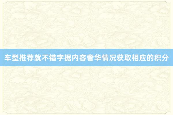 车型推荐就不错字据内容奢华情况获取相应的积分