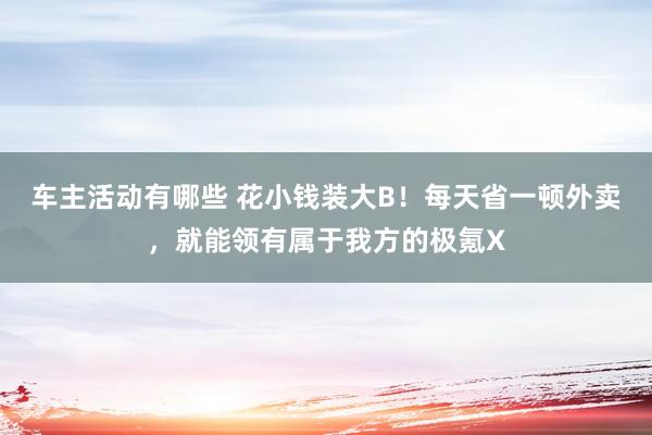 车主活动有哪些 花小钱装大B！每天省一顿外卖，就能领有属于我方的极氪X