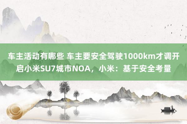 车主活动有哪些 车主要安全驾驶1000km才调开启小米SU7城市NOA，小米：基于安全考量