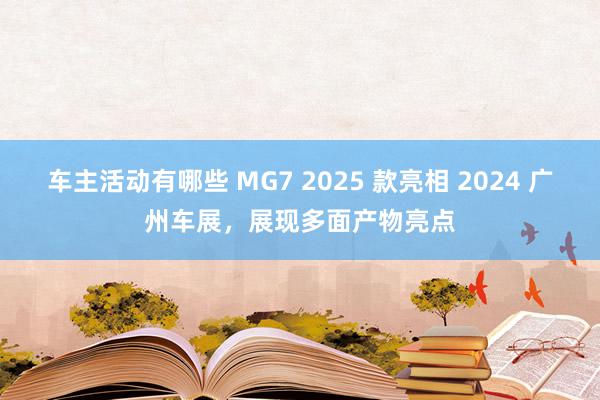 车主活动有哪些 MG7 2025 款亮相 2024 广州车展，展现多面产物亮点