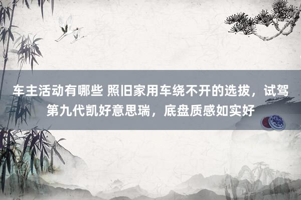 车主活动有哪些 照旧家用车绕不开的选拔，试驾第九代凯好意思瑞，底盘质感如实好