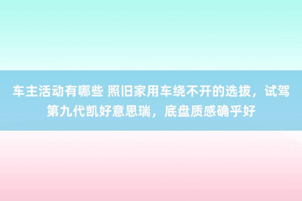 车主活动有哪些 照旧家用车绕不开的选拔，试驾第九代凯好意思瑞，底盘质感确乎好