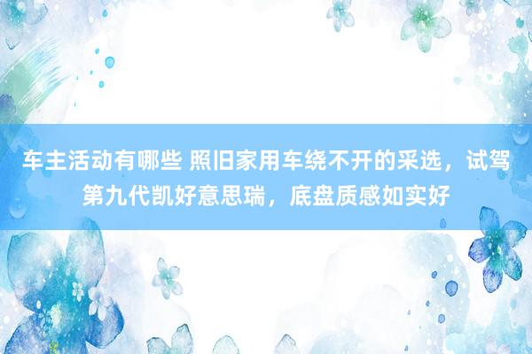 车主活动有哪些 照旧家用车绕不开的采选，试驾第九代凯好意思瑞，底盘质感如实好