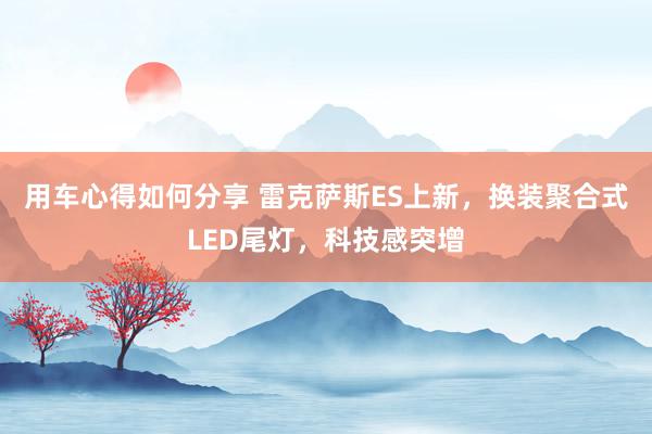 用车心得如何分享 雷克萨斯ES上新，换装聚合式LED尾灯，科技感突增