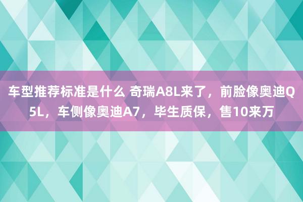 车型推荐标准是什么 奇瑞A8L来了，前脸像奥迪Q5L，车侧像奥迪A7，毕生质保，售10来万