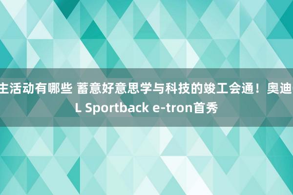 车主活动有哪些 蓄意好意思学与科技的竣工会通！奥迪Q6L Sportback e-tron首秀