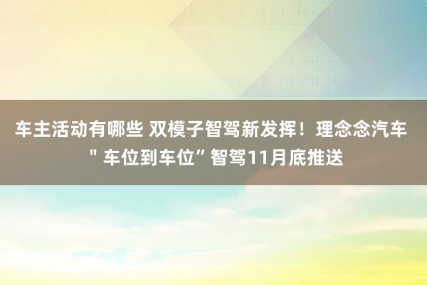 车主活动有哪些 双模子智驾新发挥！理念念汽车 ＂车位到车位”智驾11月底推送