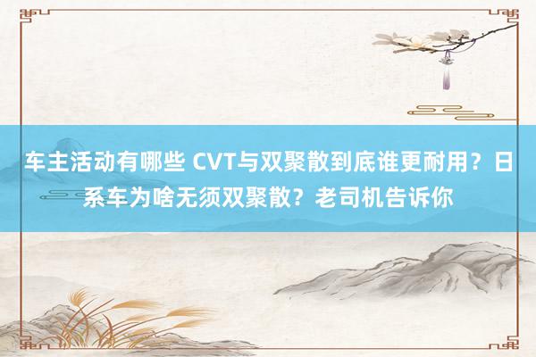 车主活动有哪些 CVT与双聚散到底谁更耐用？日系车为啥无须双聚散？老司机告诉你