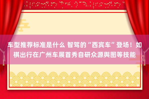 车型推荐标准是什么 智驾的“西宾车”登场！如祺出行在广州车展首秀自研众源舆图等技能