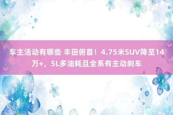 车主活动有哪些 丰田俯首！4.75米SUV降至14万+，5L多油耗且全系有主动刹车