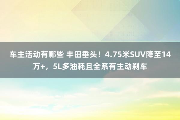 车主活动有哪些 丰田垂头！4.75米SUV降至14万+，5L多油耗且全系有主动刹车