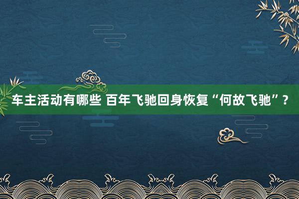 车主活动有哪些 百年飞驰回身恢复“何故飞驰”？