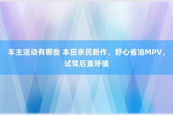 车主活动有哪些 本田亲民新作，舒心省油MPV，试驾后直呼值