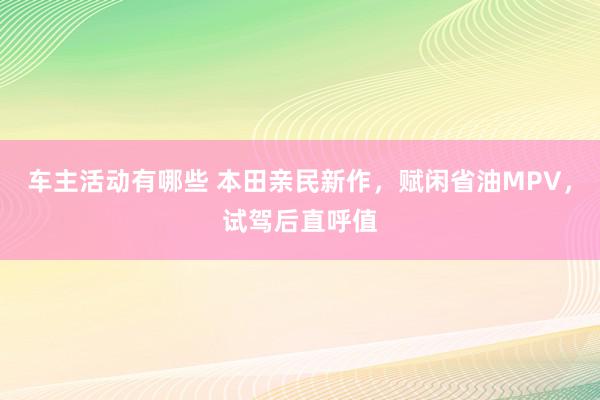 车主活动有哪些 本田亲民新作，赋闲省油MPV，试驾后直呼值