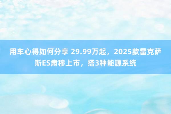 用车心得如何分享 29.99万起，2025款雷克萨斯ES肃穆上市，搭3种能源系统