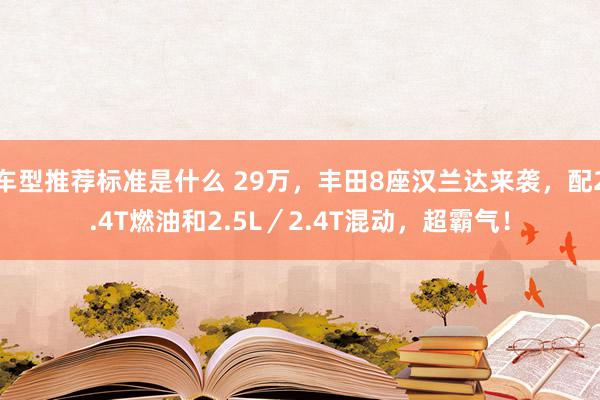 车型推荐标准是什么 29万，丰田8座汉兰达来袭，配2.4T燃油和2.5L／2.4T混动，超霸气！