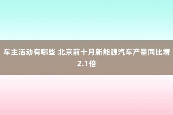 车主活动有哪些 北京前十月新能源汽车产量同比增2.1倍