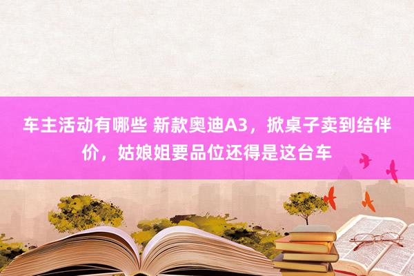 车主活动有哪些 新款奥迪A3，掀桌子卖到结伴价，姑娘姐要品位还得是这台车