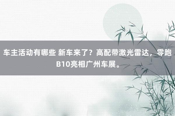 车主活动有哪些 新车来了？高配带激光雷达，零跑B10亮相广州车展。