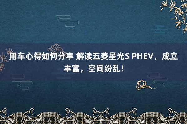 用车心得如何分享 解读五菱星光S PHEV，成立丰富，空间纷乱！