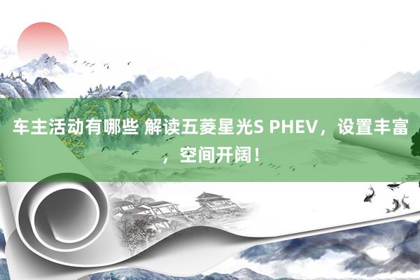 车主活动有哪些 解读五菱星光S PHEV，设置丰富，空间开阔！