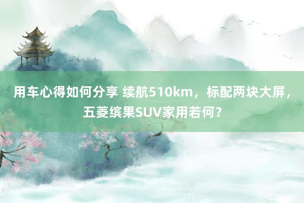 用车心得如何分享 续航510km，标配两块大屏，五菱缤果SUV家用若何？