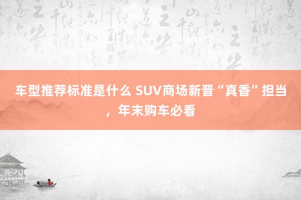 车型推荐标准是什么 SUV商场新晋“真香”担当，年末购车必看