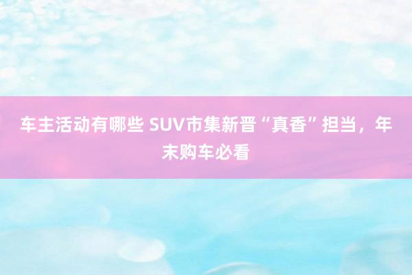 车主活动有哪些 SUV市集新晋“真香”担当，年末购车必看