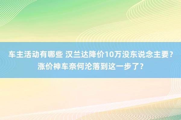 车主活动有哪些 汉兰达降价10万没东说念主要？涨价神车奈何沦落到这一步了？