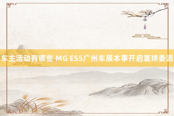 车主活动有哪些 MG ES5广州车展本事开启寰球委派