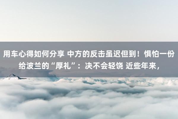 用车心得如何分享 中方的反击虽迟但到！惧怕一份给波兰的“厚礼”：决不会轻饶 近些年来，