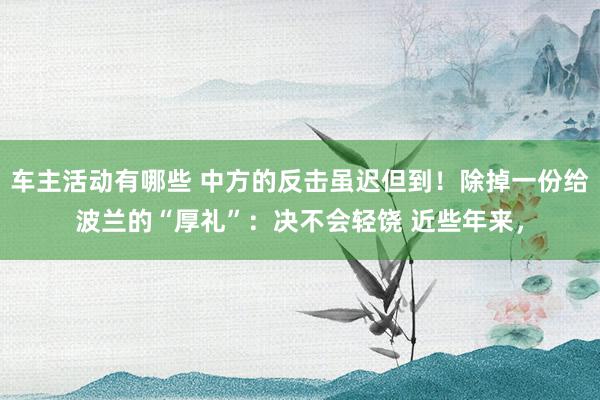 车主活动有哪些 中方的反击虽迟但到！除掉一份给波兰的“厚礼”：决不会轻饶 近些年来，