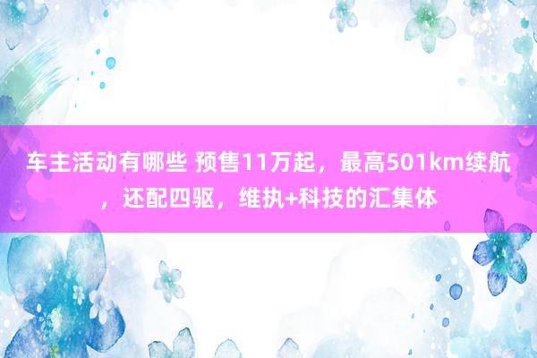 车主活动有哪些 预售11万起，最高501km续航，还配四驱，维执+科技的汇集体