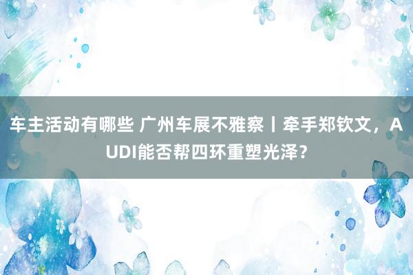 车主活动有哪些 广州车展不雅察丨牵手郑钦文，AUDI能否帮四环重塑光泽？