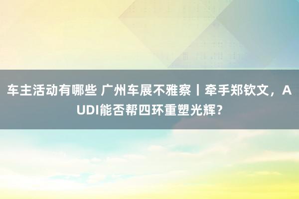 车主活动有哪些 广州车展不雅察丨牵手郑钦文，AUDI能否帮四环重塑光辉？