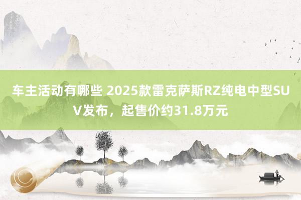 车主活动有哪些 2025款雷克萨斯RZ纯电中型SUV发布，起售价约31.8万元