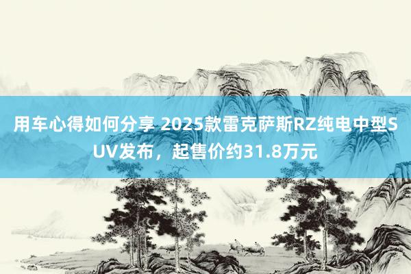 用车心得如何分享 2025款雷克萨斯RZ纯电中型SUV发布，起售价约31.8万元