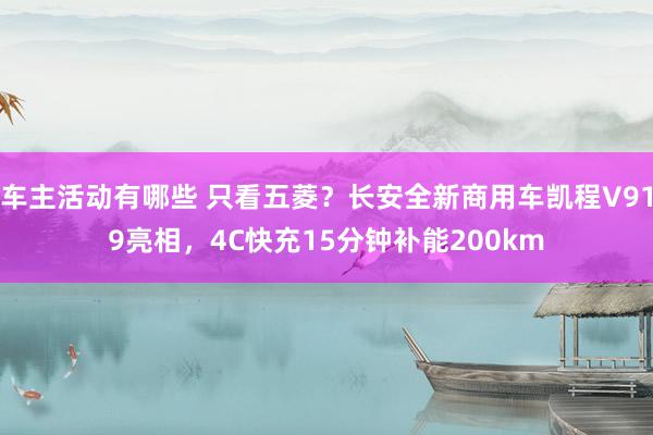 车主活动有哪些 只看五菱？长安全新商用车凯程V919亮相，4C快充15分钟补能200km