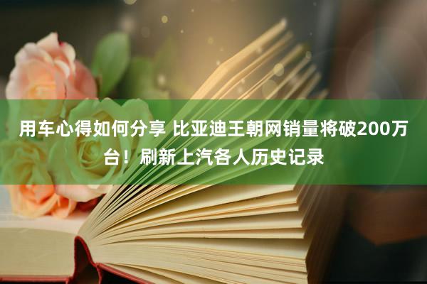 用车心得如何分享 比亚迪王朝网销量将破200万台！刷新上汽各人历史记录