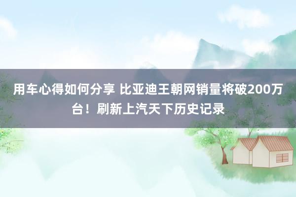 用车心得如何分享 比亚迪王朝网销量将破200万台！刷新上汽天下历史记录