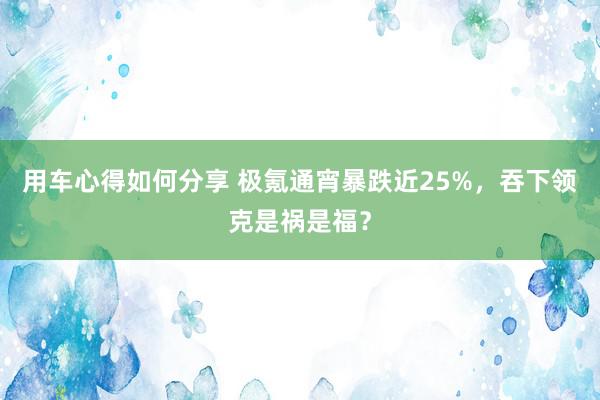 用车心得如何分享 极氪通宵暴跌近25%，吞下领克是祸是福？