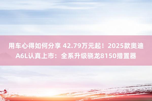 用车心得如何分享 42.79万元起！2025款奥迪A6L认真上市：全系升级骁龙8150措置器