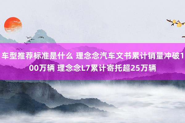 车型推荐标准是什么 理念念汽车文书累计销量冲破100万辆 理念念L7累计寄托超25万辆