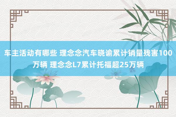 车主活动有哪些 理念念汽车晓谕累计销量残害100万辆 理念念L7累计托福超25万辆