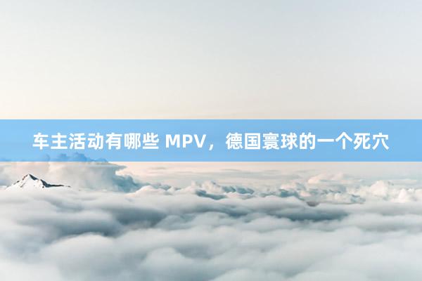 车主活动有哪些 MPV，德国寰球的一个死穴