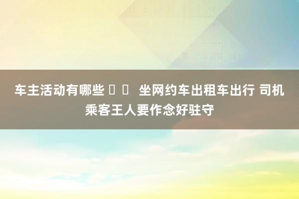 车主活动有哪些 		 坐网约车出租车出行 司机乘客王人要作念好驻守