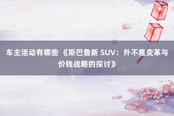 车主活动有哪些 《斯巴鲁新 SUV：外不雅变革与价钱战略的探讨》