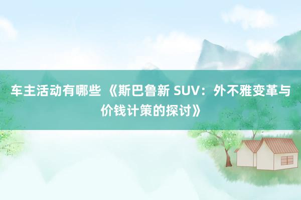 车主活动有哪些 《斯巴鲁新 SUV：外不雅变革与价钱计策的探讨》