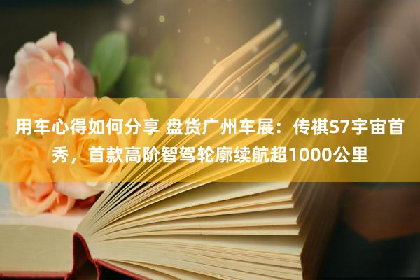 用车心得如何分享 盘货广州车展：传祺S7宇宙首秀，首款高阶智驾轮廓续航超1000公里