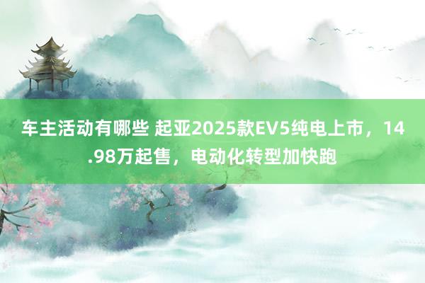 车主活动有哪些 起亚2025款EV5纯电上市，14.98万起售，电动化转型加快跑